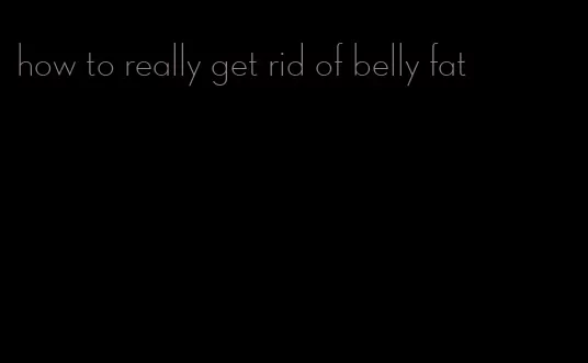 how to really get rid of belly fat