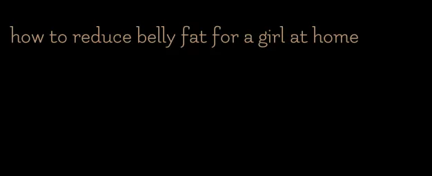 how to reduce belly fat for a girl at home