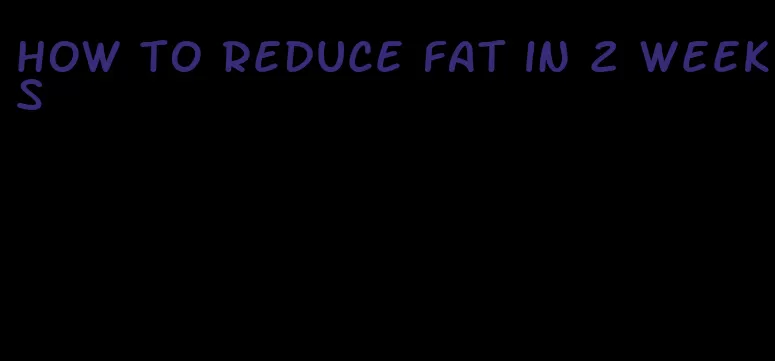 how to reduce fat in 2 weeks