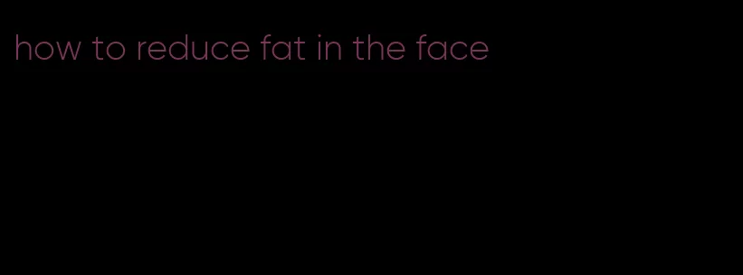 how to reduce fat in the face