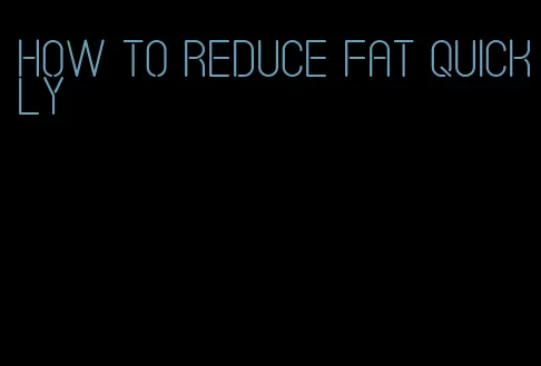 how to reduce fat quickly