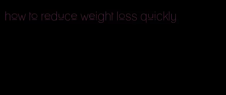 how to reduce weight loss quickly