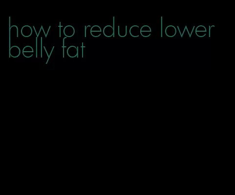 how to reduce lower belly fat