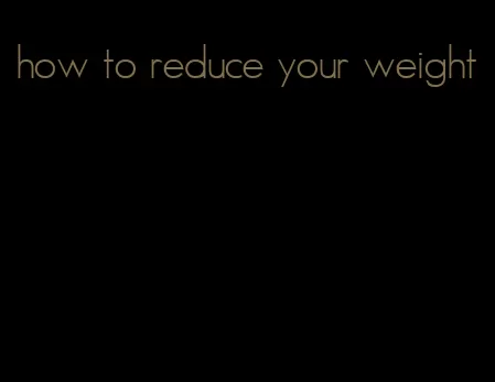 how to reduce your weight