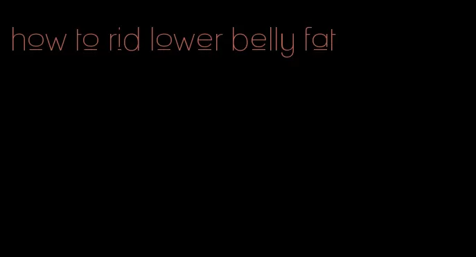 how to rid lower belly fat