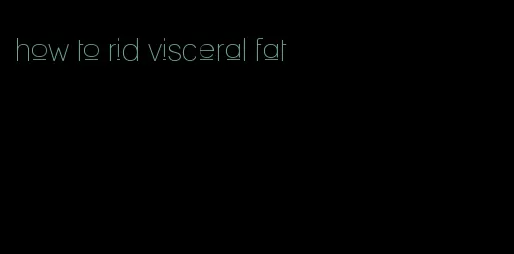 how to rid visceral fat