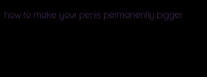 how to make your penis permanently bigger