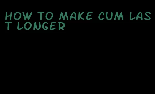 how to make cum last longer