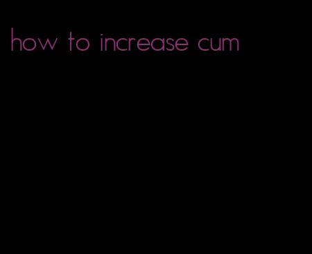 how to increase cum