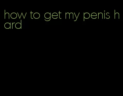 how to get my penis hard