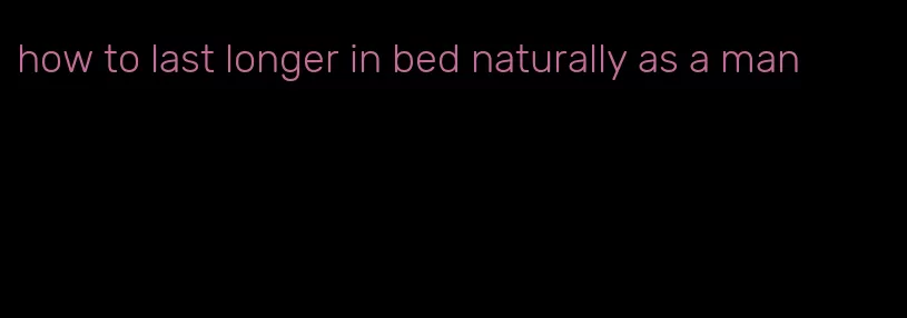 how to last longer in bed naturally as a man