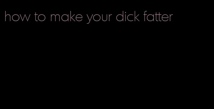 how to make your dick fatter