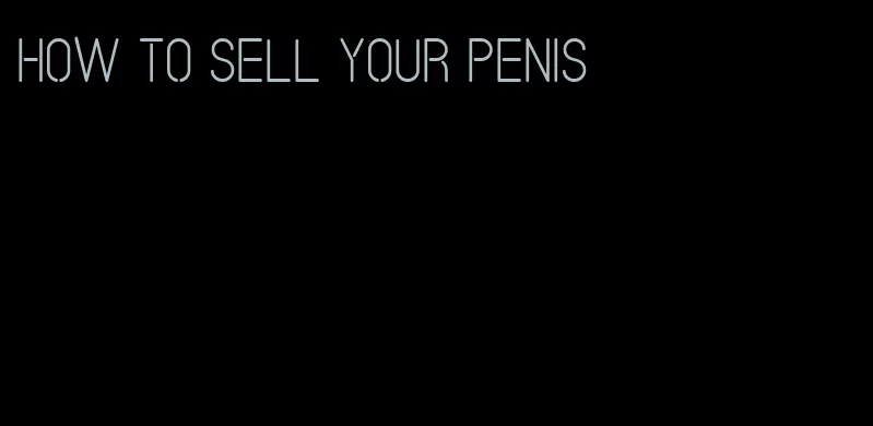 how to sell your penis