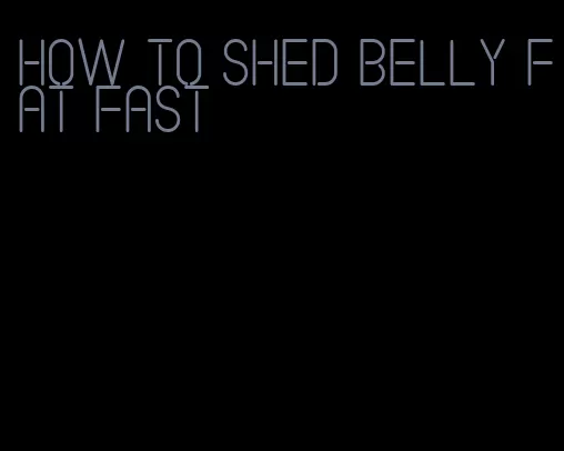 how to shed belly fat fast