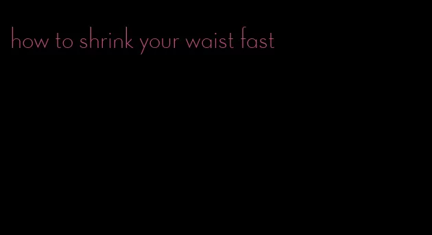 how to shrink your waist fast