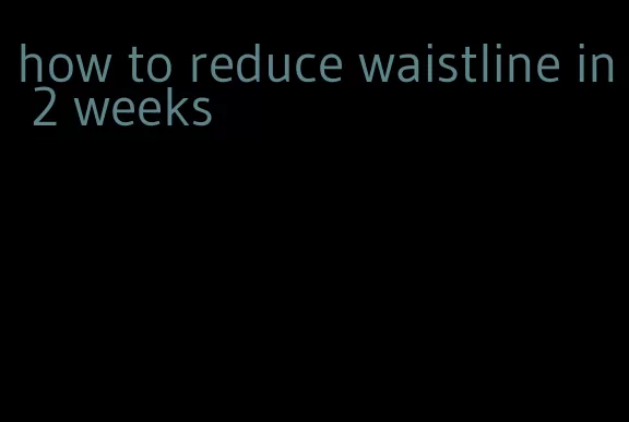 how to reduce waistline in 2 weeks