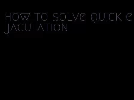 how to solve quick ejaculation