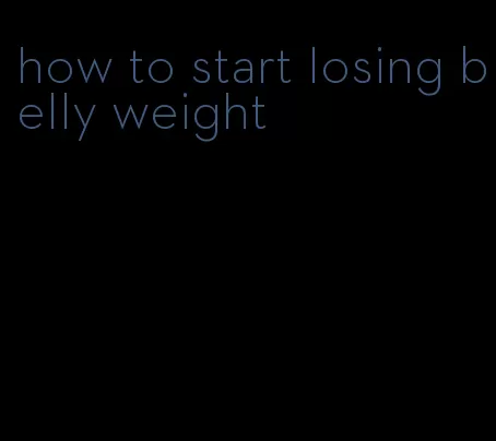 how to start losing belly weight