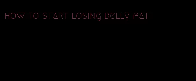 how to start losing belly fat