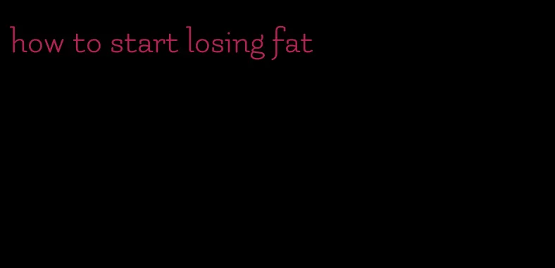 how to start losing fat