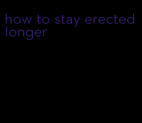 how to stay erected longer