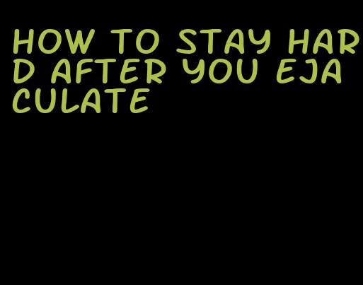 how to stay hard after you ejaculate