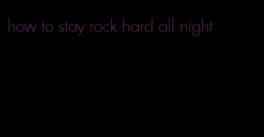 how to stay rock hard all night