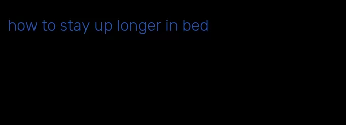 how to stay up longer in bed