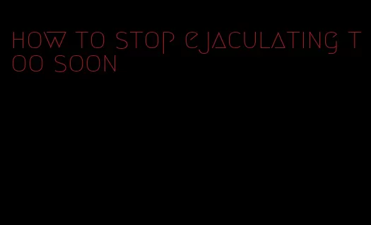 how to stop ejaculating too soon