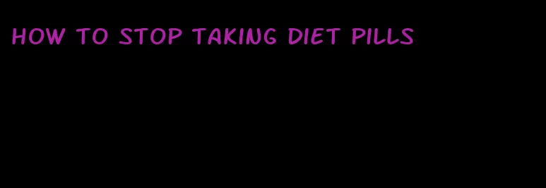 how to stop taking diet pills