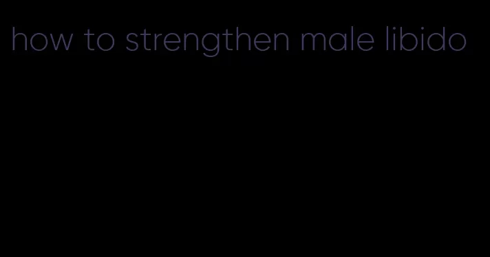 how to strengthen male libido