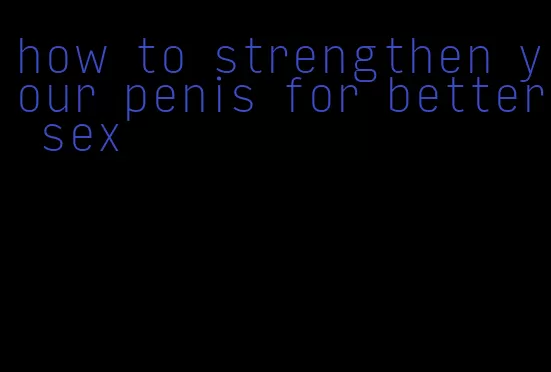 how to strengthen your penis for better sex