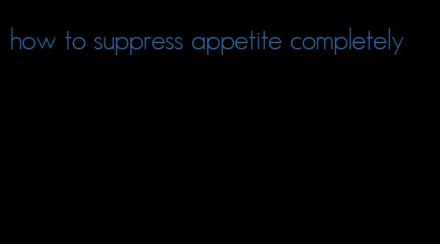 how to suppress appetite completely