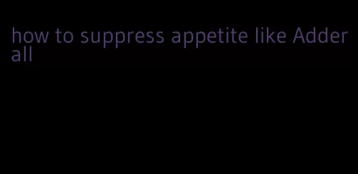 how to suppress appetite like Adderall