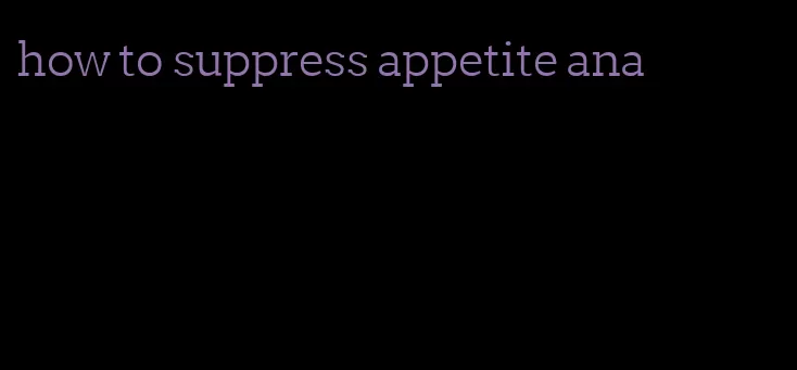 how to suppress appetite ana