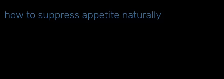 how to suppress appetite naturally