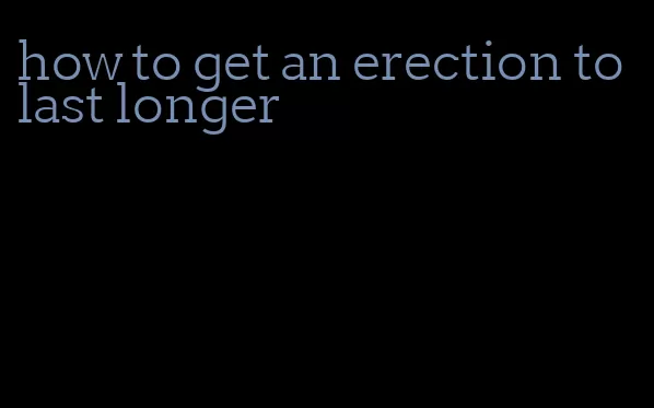 how to get an erection to last longer