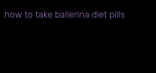 how to take ballerina diet pills