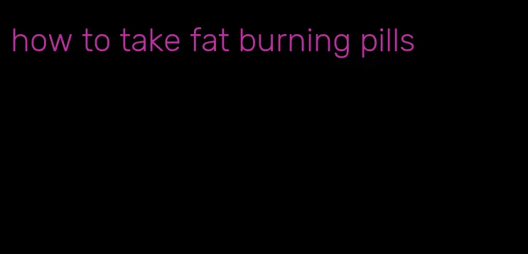 how to take fat burning pills