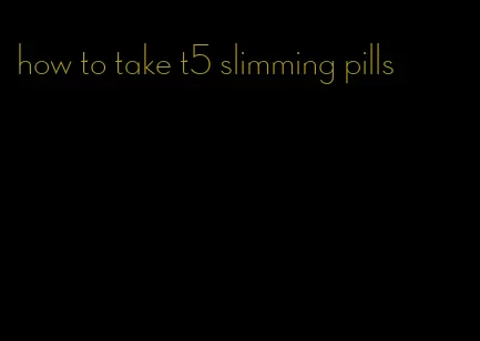 how to take t5 slimming pills