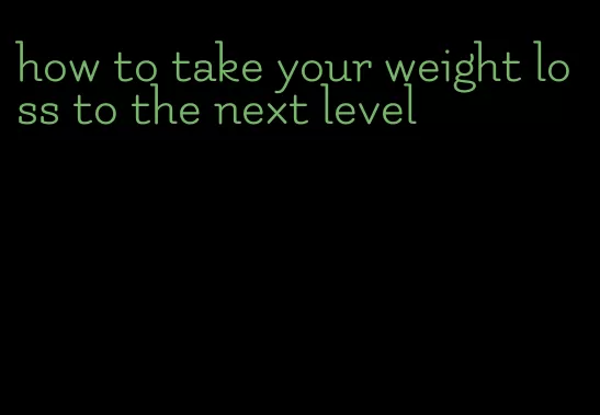 how to take your weight loss to the next level