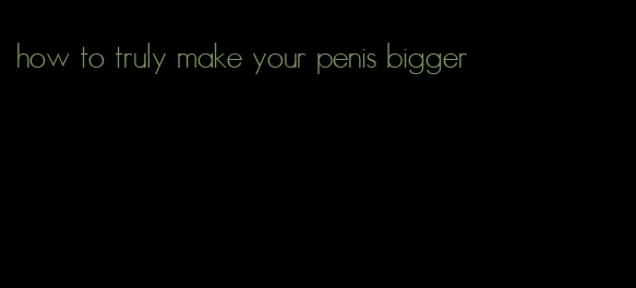 how to truly make your penis bigger