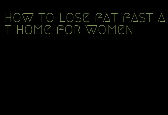 how to lose fat fast at home for women