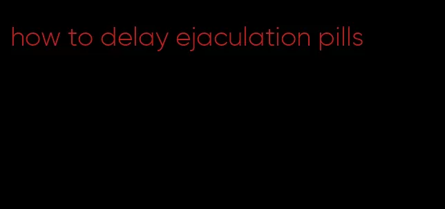 how to delay ejaculation pills