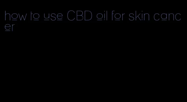 how to use CBD oil for skin cancer