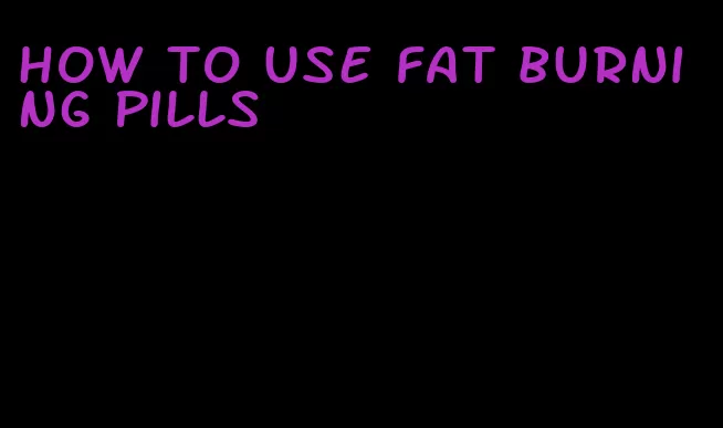 how to use fat burning pills