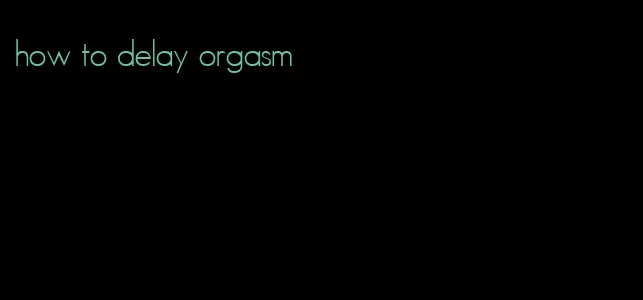 how to delay orgasm