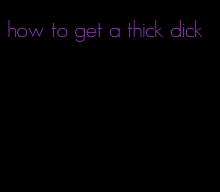 how to get a thick dick