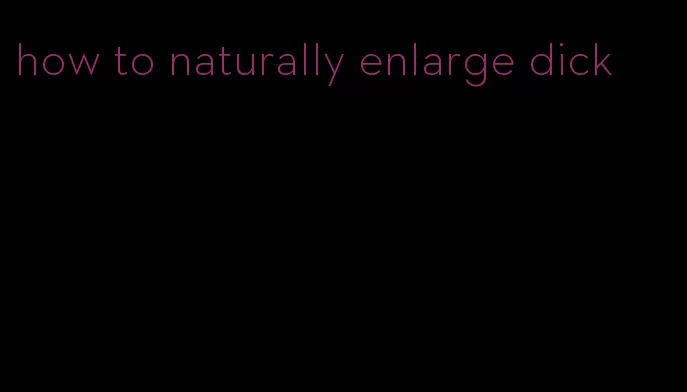 how to naturally enlarge dick