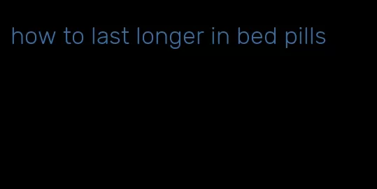 how to last longer in bed pills